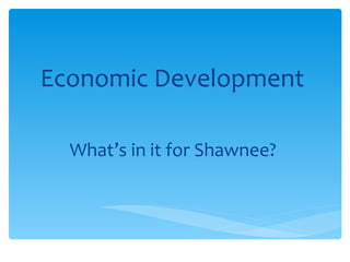 Economic Development  What’ s in it for Shawnee?  