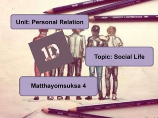 Unit: Personal Relation
Matthayomsuksa 4
Topic: Social Life
 