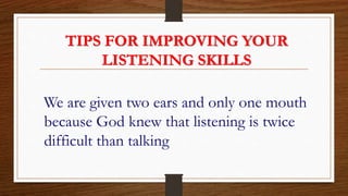 TIPS FOR IMPROVING YOUR
LISTENING SKILLS
We are given two ears and only one mouth
because God knew that listening is twice
difficult than talking
 