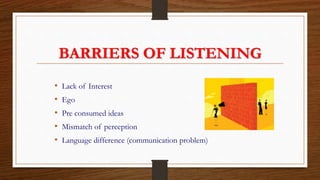 BARRIERS OF LISTENING
• Lack of Interest
• Ego
• Pre consumed ideas
• Mismatch of perception
• Language difference (communication problem)
 