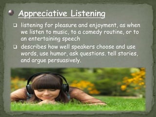  listening for pleasure and enjoyment, as when
we listen to music, to a comedy routine, or to
an entertaining speech
 describes how well speakers choose and use
words, use humor, ask questions. tell stories,
and argue persuasively.
 