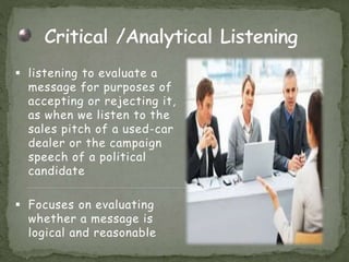  listening to evaluate a
message for purposes of
accepting or rejecting it,
as when we listen to the
sales pitch of a used-car
dealer or the campaign
speech of a political
candidate
 Focuses on evaluating
whether a message is
logical and reasonable
 