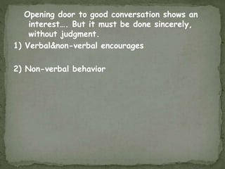 Opening door to good conversation shows an
interest…. But it must be done sincerely,
without judgment.
1) Verbal&non-verbal encourages
2) Non-verbal behavior
 