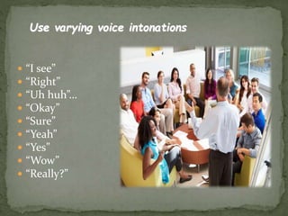  “I see”
 “Right”
 “Uh huh”…
 “Okay”
 “Sure”
 “Yeah”
 “Yes”
 “Wow”
 “Really?”
Use varying voice intonations
 