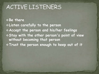 Be there
Listen carefully to the person
Accept the person and his/her feelings
Stay with the other person's point of view
without becoming that person
Trust the person enough to keep out of it
 