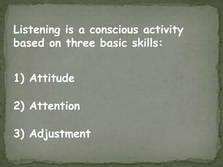 Listening is a conscious activity
based on three basic skills:
1) Attitude
2) Attention
3) Adjustment
 