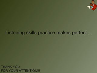 Listening skills practice makes perfect… THANK YOU  FOR YOUR ATTENTION!!! 