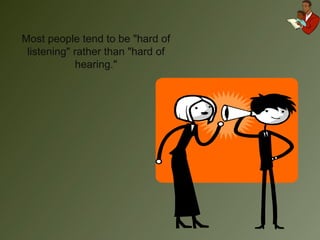 Most people tend to be "hard of listening" rather than "hard of hearing." 