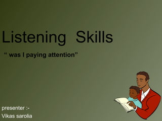 Listening  Skills “  was I paying attention”  presenter :- Vikas sarolia 