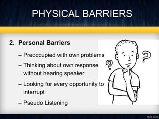 PHYSICAL BARRIERS 
2. Personal Barriers 
– Preoccupied with own problems 
– Thinking about own response 
without hearing speaker 
– Looking for every opportunity to 
interrupt 
– Pseudo Listening 
 