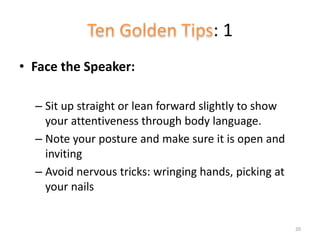 : 1
• Face the Speaker:
– Sit up straight or lean forward slightly to show
your attentiveness through body language.
– Note your posture and make sure it is open and
inviting
– Avoid nervous tricks: wringing hands, picking at
your nails
20
 
