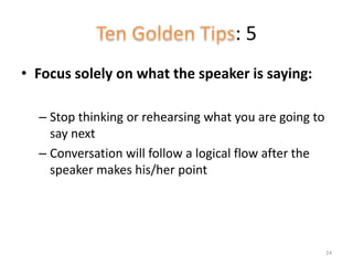 : 5
• Focus solely on what the speaker is saying:
– Stop thinking or rehearsing what you are going to
say next
– Conversation will follow a logical flow after the
speaker makes his/her point
24
 