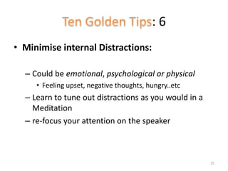 : 6
• Minimise internal Distractions:
– Could be emotional, psychological or physical
• Feeling upset, negative thoughts, hungry..etc
– Learn to tune out distractions as you would in a
Meditation
– re-focus your attention on the speaker
25
 
