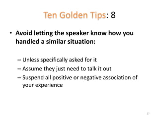: 8
• Avoid letting the speaker know how you
handled a similar situation:
– Unless specifically asked for it
– Assume they just need to talk it out
– Suspend all positive or negative association of
your experience
27
 