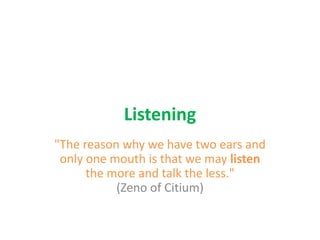 Listening
"The reason why we have two ears and
only one mouth is that we may listen
the more and talk the less."
(Zeno of Citium)
 