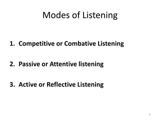 Modes of Listening
1. Competitive or Combative Listening
2. Passive or Attentive listening
3. Active or Reflective Listening
8
 