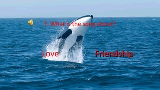 7. What is the song about?
Love FriendshipFriendship
 