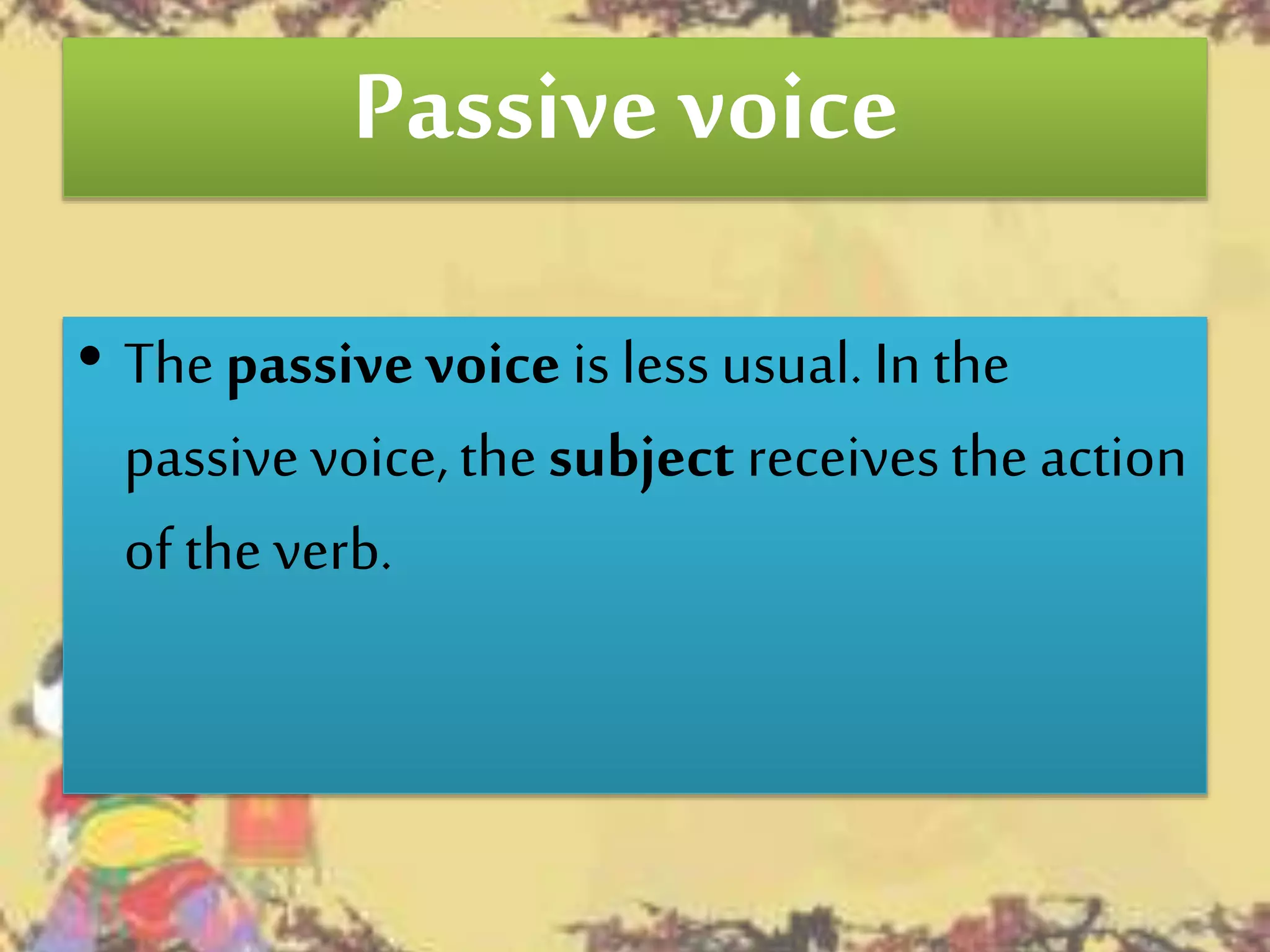 Passive voice
• Thepassive voice is less usual. In the
passivevoice,thesubject receivesthe action
of the verb.
 