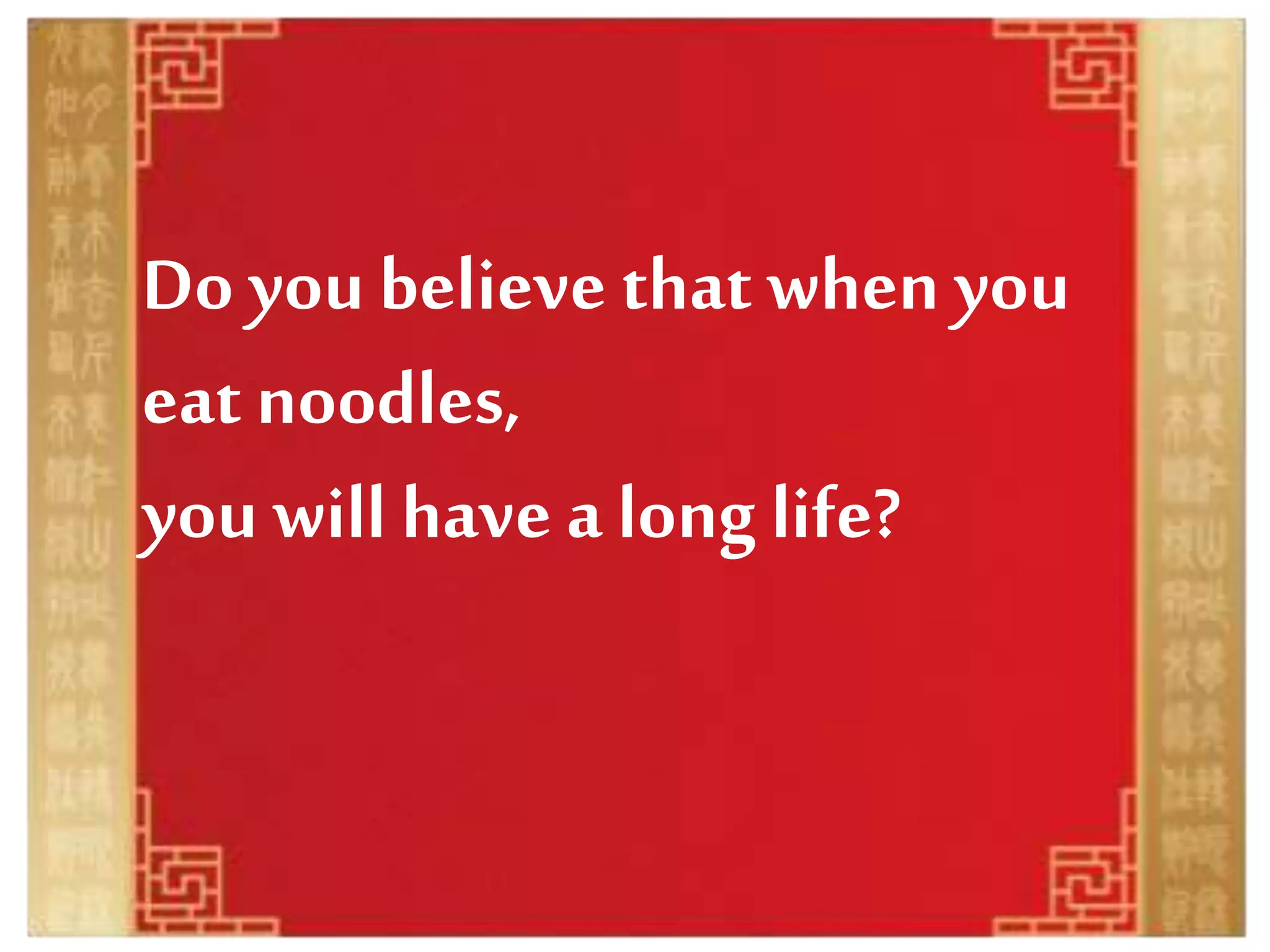 Do youbelieve that when you
eat noodles,
you will have a long life?
 