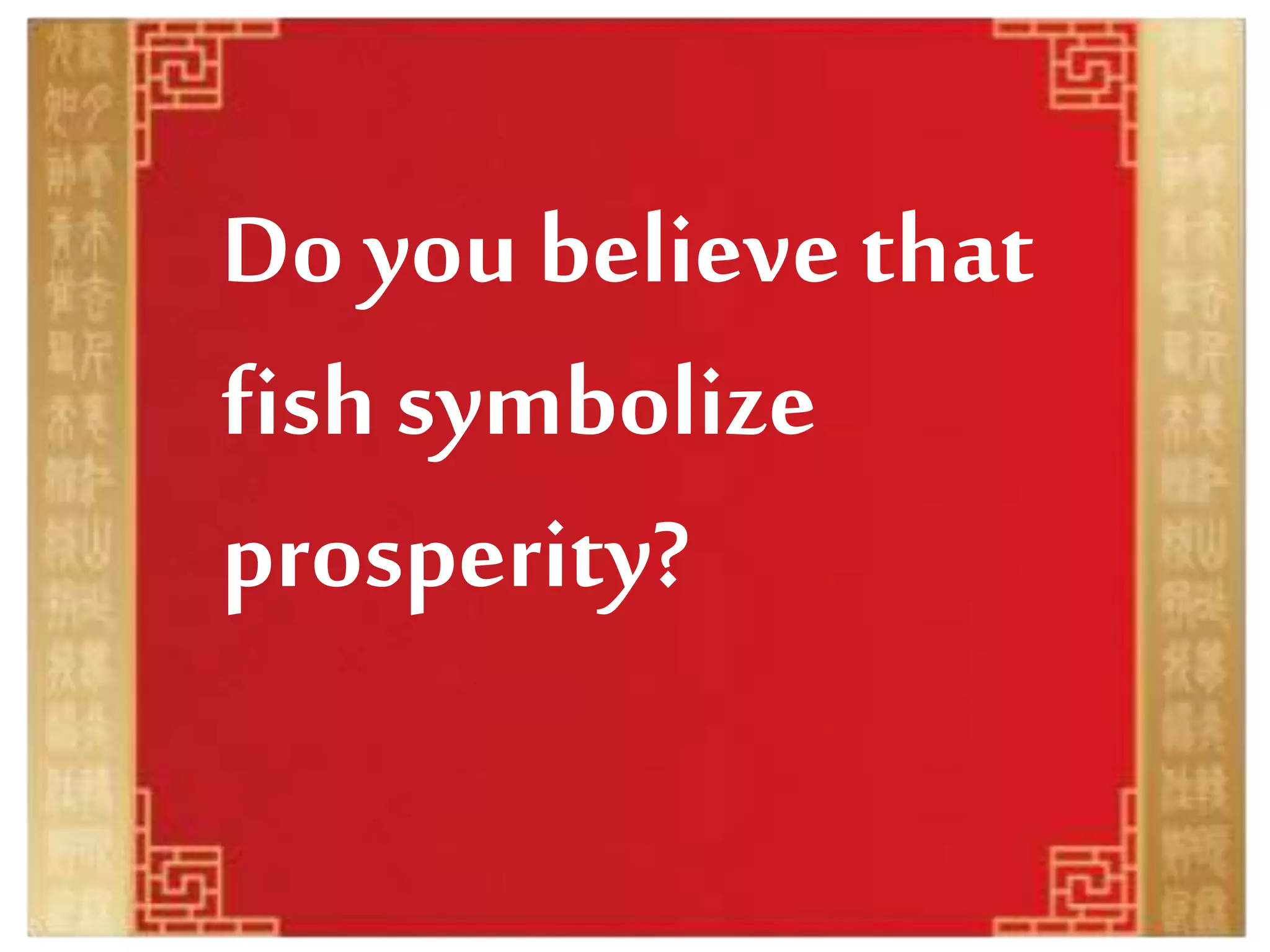 Do you believe that
fish symbolize
prosperity?
 