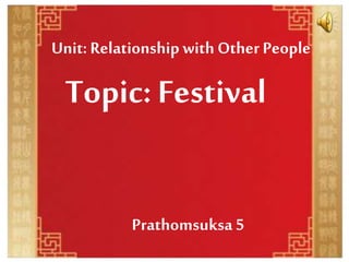Unit: Relationship with Other People
Topic: Festival
Prathomsuksa 5
 