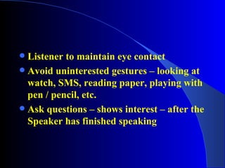 Listener to maintain eye contact Avoid uninterested gestures – looking at watch, SMS, reading paper, playing with pen / pencil, etc. Ask questions – shows interest – after the Speaker has finished speaking