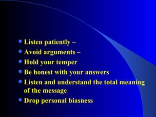 Listen patiently – Avoid arguments – Hold your temper Be honest with your answers Listen and understand the total meaning of the message Drop personal biasness