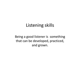 Listening skills
Being a good listener is something
that can be developed, practiced,
and grown.

 