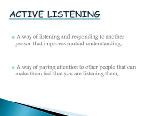  A way of listening and responding to another 
person that improves mutual understanding. 
 A way of paying attention to other people that can 
make them feel that you are listening them. 
 