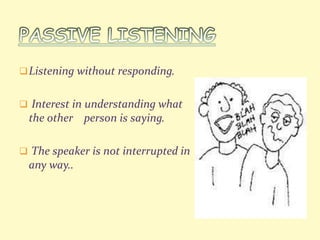Listening without responding. 
 Interest in understanding what 
the other person is saying. 
 The speaker is not interrupted in 
any way.. 
 