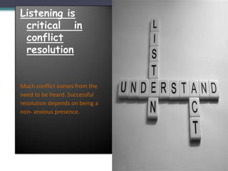 Listening is 
critical in 
conflict 
resolution 
Much conflict comes from the 
need to be heard. Successful 
resolution depends on being a 
non- anxious presence. 
 