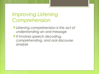 Improving Listening
Comprehension
 Listening comprehension is the act of
understanding an oral message
 It involves speech decoding,
comprehending, and oral discourse
analysis
 