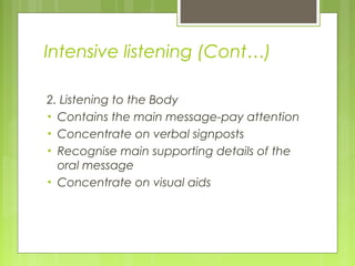 Intensive listening (Cont…)
2. Listening to the Body
• Contains the main message-pay attention
• Concentrate on verbal signposts
• Recognise main supporting details of the
oral message
• Concentrate on visual aids
 