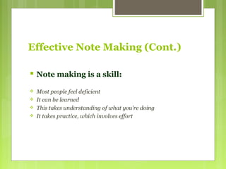 Effective Note Making (Cont.)
 Note making is a skill:
 Most people feel deficient
 It can be learned
 This takes understanding of what you're doing
 It takes practice, which involves effort
 