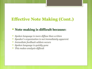 Effective Note Making (Cont.)
 Note making is difficult because:
 Spoken language is more diffuse than written
 Speaker's organization is not immediately apparent
 Immediate feedback seldom occurs
 Spoken language is quickly gone
 This makes analysis difficult
 