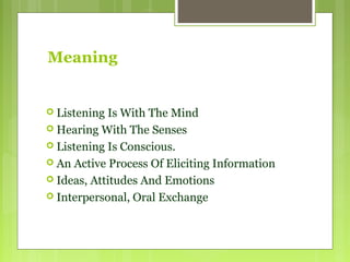 Meaning
 Listening Is With The Mind
 Hearing With The Senses
 Listening Is Conscious.
 An Active Process Of Eliciting Information
 Ideas, Attitudes And Emotions
 Interpersonal, Oral Exchange
 