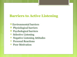 Barriers to Active Listening
 Environmental barriers
 Physiological barriers
 Psychological barriers
 Selective Listening
 Negative Listening Attitudes
 Personal Reactions
 Poor Motivation
 