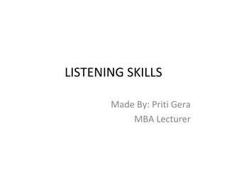 LISTENING SKILLS
Made By: Priti Gera
MBA Lecturer
 