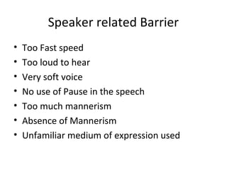 Speaker related Barrier
• Too Fast speed
• Too loud to hear
• Very soft voice
• No use of Pause in the speech
• Too much mannerism
• Absence of Mannerism
• Unfamiliar medium of expression used
 