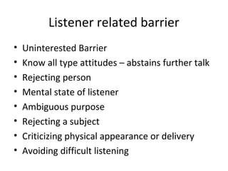 Listener related barrier
• Uninterested Barrier
• Know all type attitudes – abstains further talk
• Rejecting person
• Mental state of listener
• Ambiguous purpose
• Rejecting a subject
• Criticizing physical appearance or delivery
• Avoiding difficult listening
 