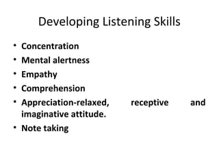 Developing Listening Skills
• Concentration
• Mental alertness
• Empathy
• Comprehension
• Appreciation-relaxed, receptive and
imaginative attitude.
• Note taking
 