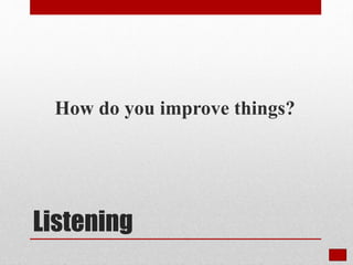 Listening
How do you improve things?
 