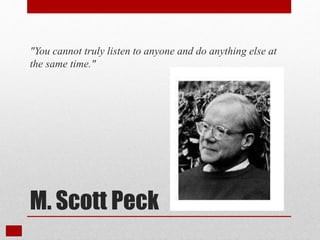 M. Scott Peck
"You cannot truly listen to anyone and do anything else at
the same time."
 