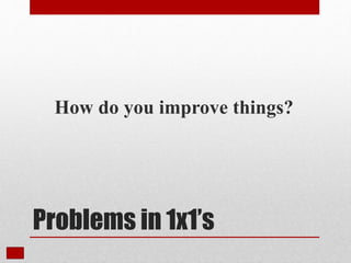 Problems in 1x1’s
How do you improve things?
 