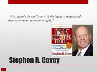 Stephen R. Covey
“Most people do not listen with the intent to understand;
they listen with the intent to reply.”
 