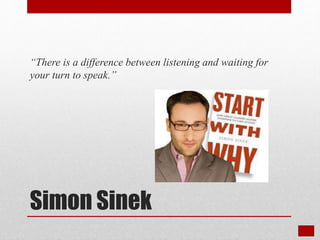 “There is a difference between listening and waiting for
your turn to speak.”
Simon Sinek
 