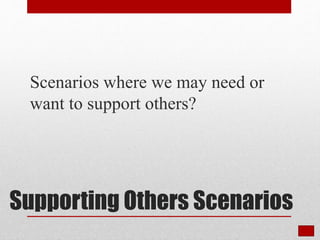 Supporting Others Scenarios
Scenarios where we may need or
want to support others?
 