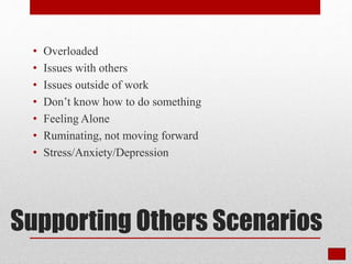 Supporting Others Scenarios
• Overloaded
• Issues with others
• Issues outside of work
• Don’t know how to do something
• Feeling Alone
• Ruminating, not moving forward
• Stress/Anxiety/Depression
 