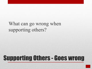 Supporting Others - Goes wrong
What can go wrong when
supporting others?
 