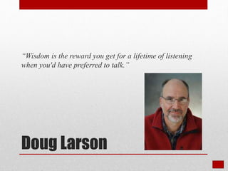 Doug Larson
“Wisdom is the reward you get for a lifetime of listening
when you'd have preferred to talk.”
 